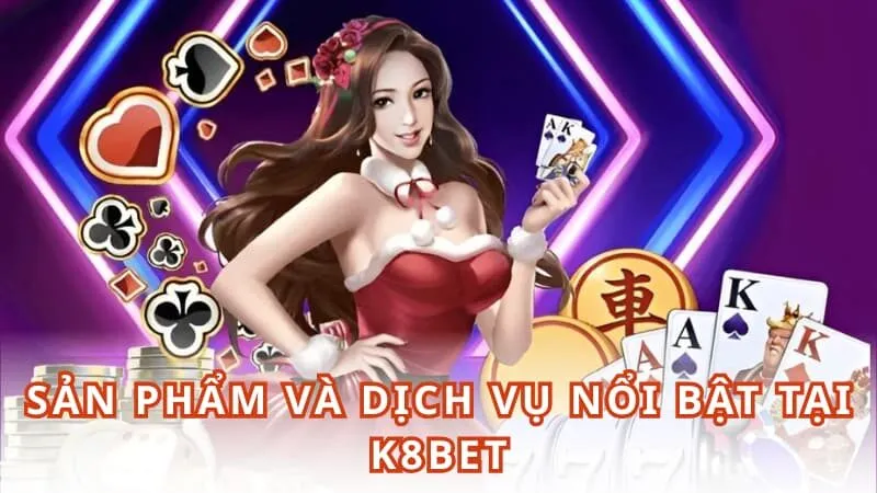 Sản phẩm và dịch vụ nổi bật tại K8BET